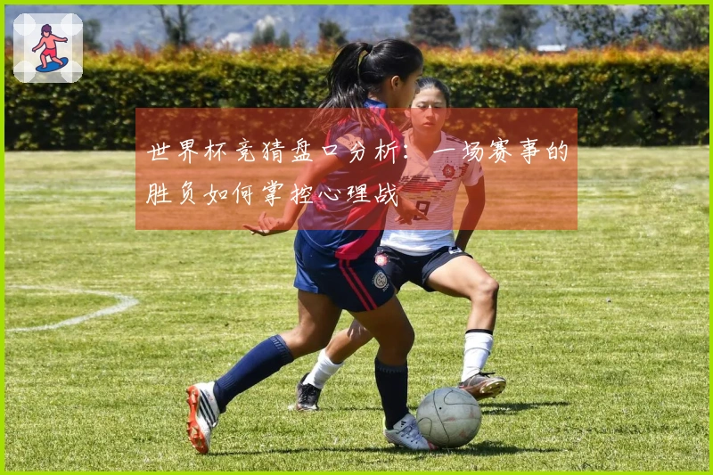 世界杯竞猜盘口分析：一场赛事的胜负如何掌控心理战