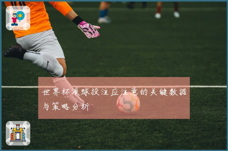 世界杯滚球投注应注意的关键数据与策略分析