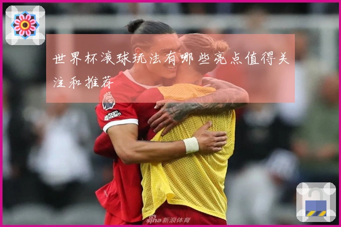世界杯滚球玩法有哪些亮点值得关注和推荐