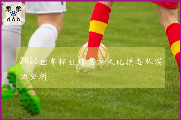 2026世界杯让球盘口大比拼各队实力分析