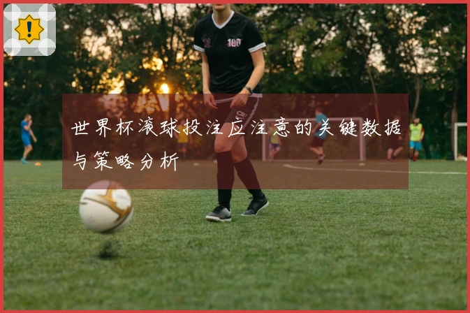世界杯滚球投注应注意的关键数据与策略分析