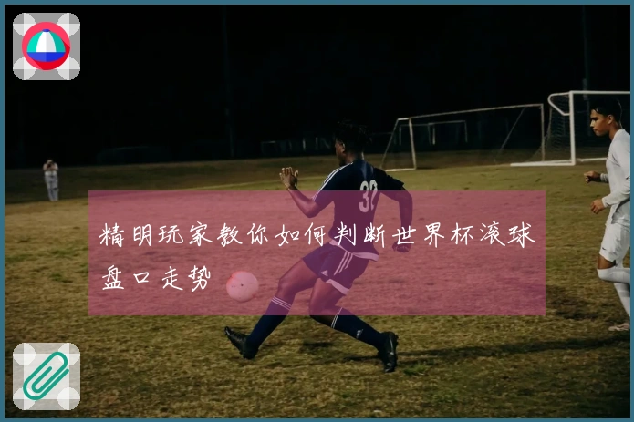 精明玩家教你如何判断世界杯滚球盘口走势