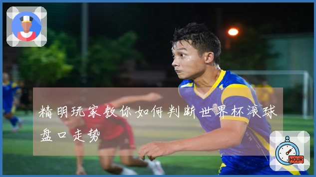 精明玩家教你如何判断世界杯滚球盘口走势