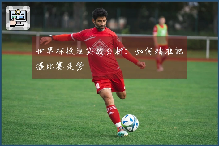世界杯投注实战分析：如何精准把握比赛走势