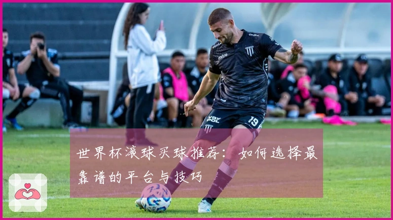 世界杯滚球买球推荐：如何选择最靠谱的平台与技巧