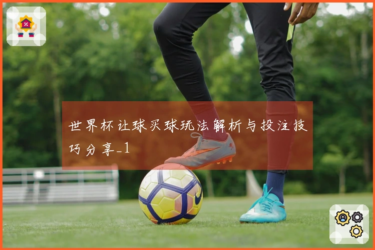 世界杯让球买球玩法解析与投注技巧分享_1