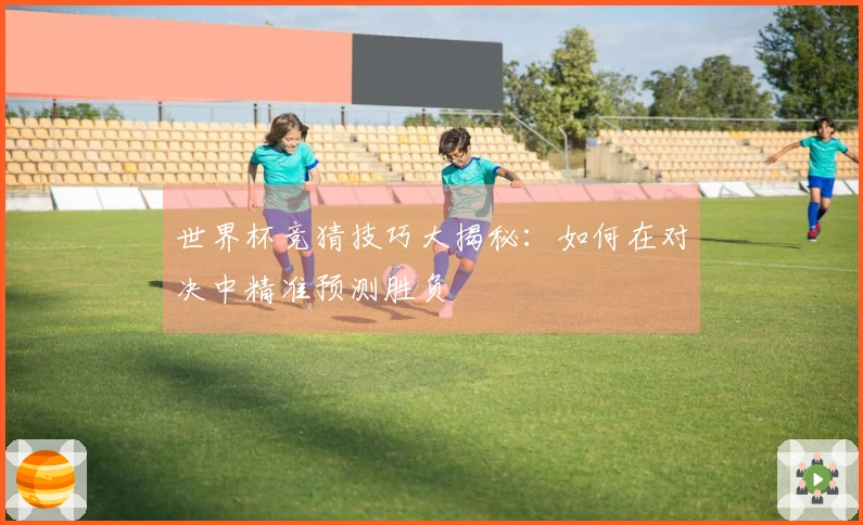 世界杯竞猜技巧大揭秘：如何在对决中精准预测胜负
