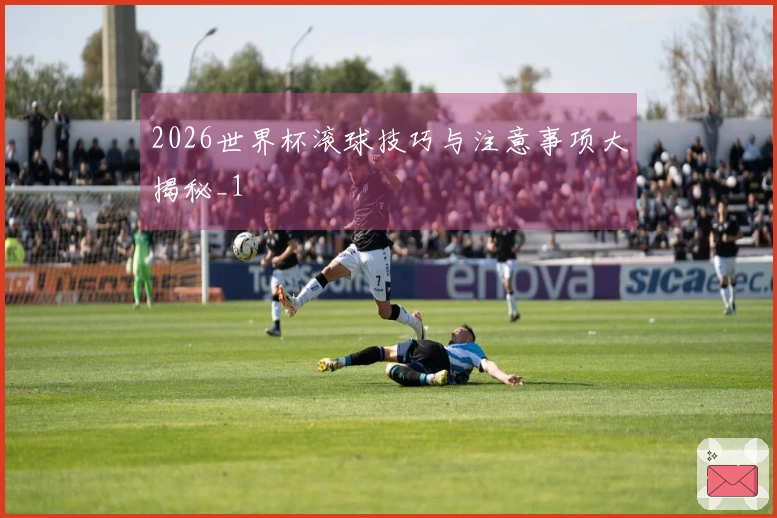 2026世界杯滚球技巧与注意事项大揭秘_1