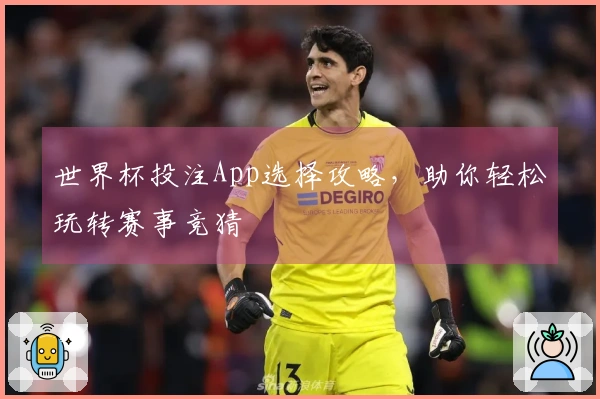 世界杯投注App选择攻略，助你轻松玩转赛事竞猜