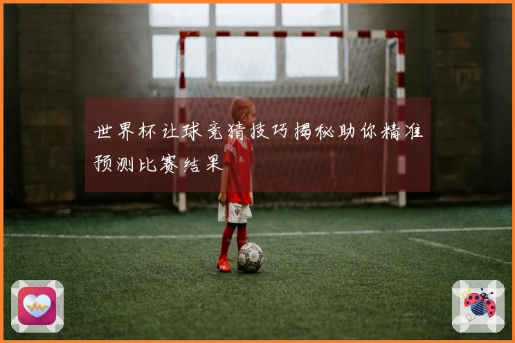 世界杯让球竞猜技巧揭秘助你精准预测比赛结果