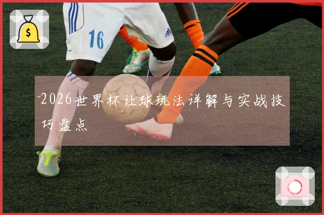 2026世界杯让球玩法详解与实战技巧盘点