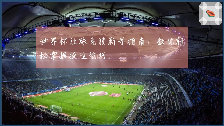 世界杯让球竞猜新手指南，教你轻松掌握投注技巧
