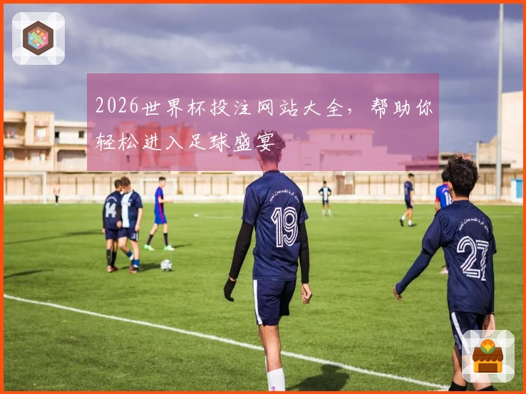 2026世界杯投注网站大全，帮助你轻松进入足球盛宴