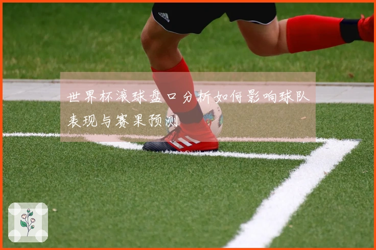 世界杯滚球盘口分析如何影响球队表现与赛果预测