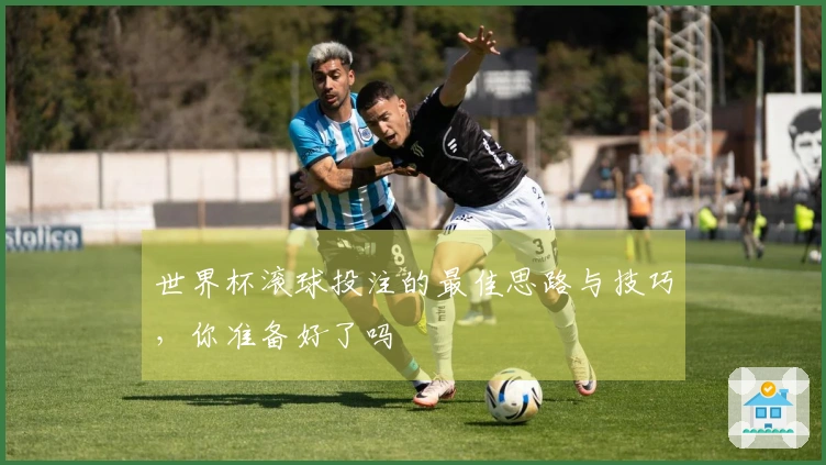 世界杯滚球投注的最佳思路与技巧，你准备好了吗