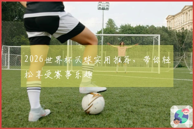 2026世界杯买球实用推荐，带你轻松享受赛事乐趣