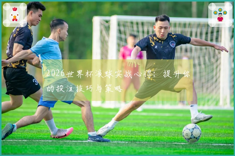 2026世界杯滚球实战心得：提升你的投注技巧与策略