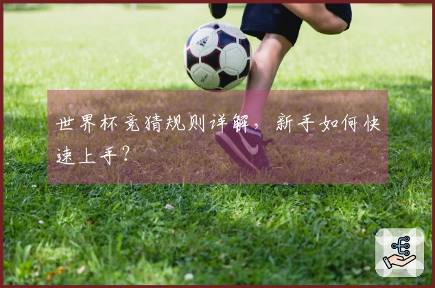 世界杯竞猜规则详解，新手如何快速上手？