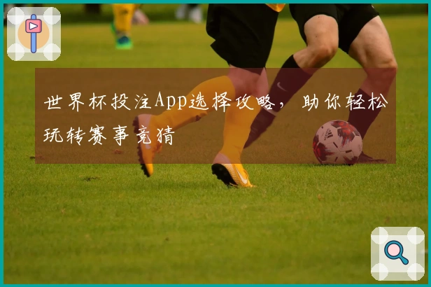 世界杯投注App选择攻略，助你轻松玩转赛事竞猜