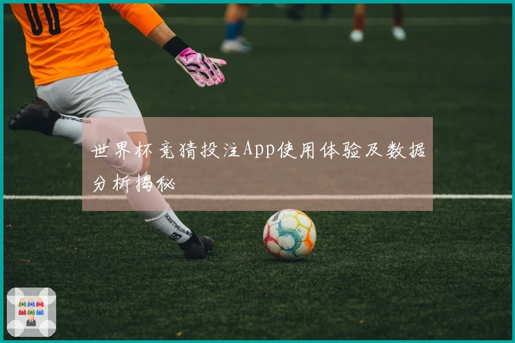 世界杯竞猜投注App使用体验及数据分析揭秘
